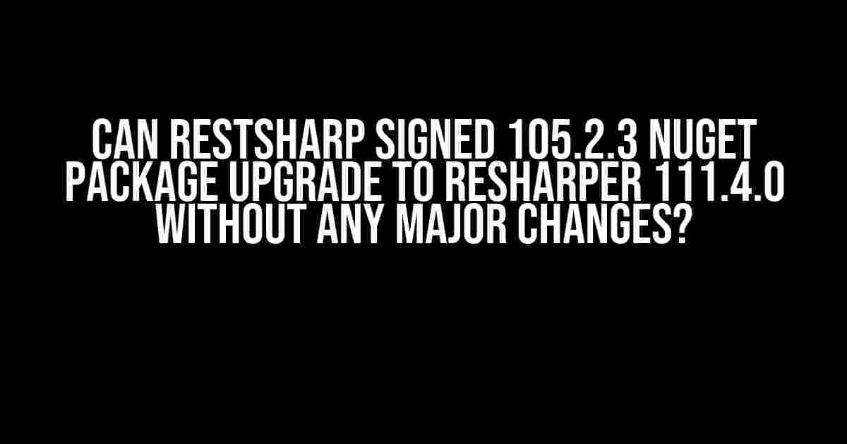 Can RestSharp Signed 105.2.3 NuGet Package Upgrade to Resharper 111.4.0 without any Major Changes?