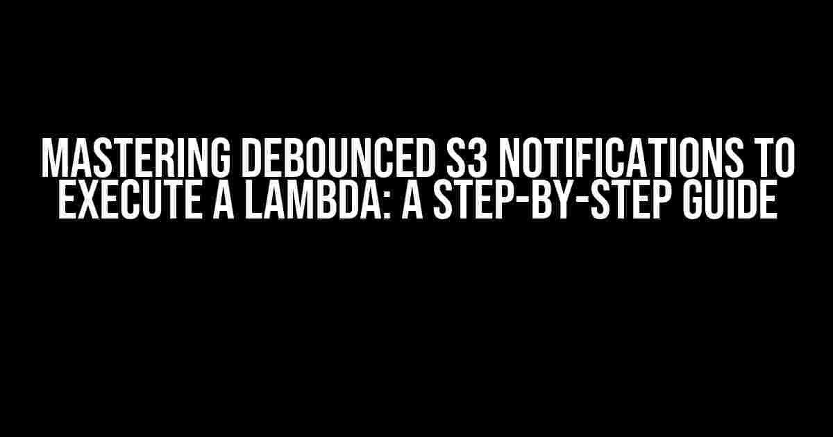 Mastering Debounced S3 Notifications to Execute a Lambda: A Step-by-Step Guide