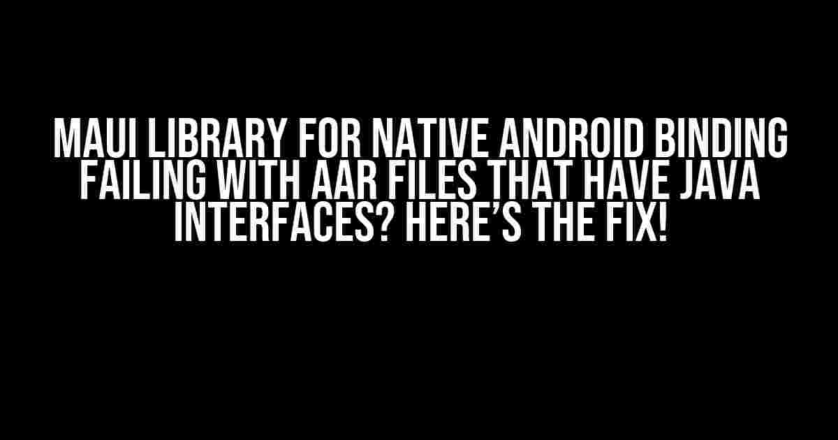 MAUI Library for Native Android Binding Failing with AAR Files that have Java Interfaces? Here’s the Fix!