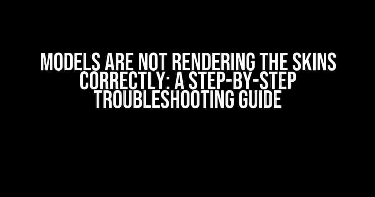 Models Are Not Rendering the Skins Correctly: A Step-by-Step Troubleshooting Guide