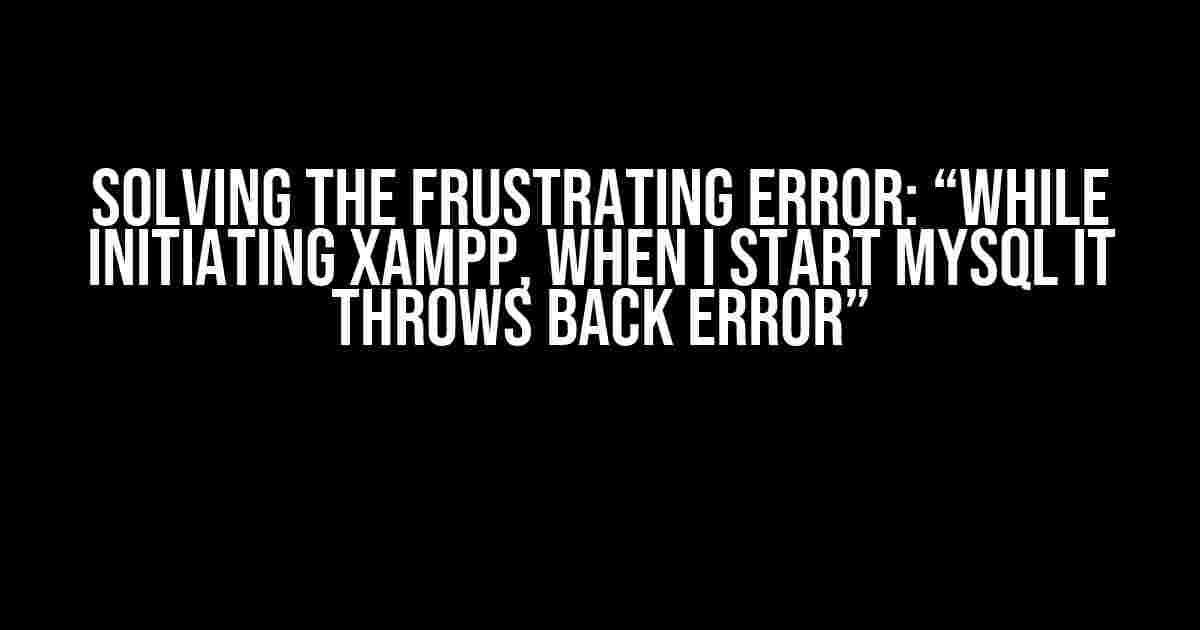 Solving the Frustrating Error: “While Initiating XAMPP, When I Start MYSQL it Throws Back Error”