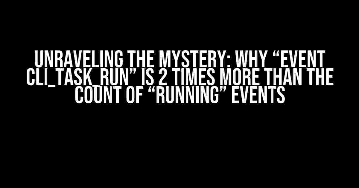 Unraveling the Mystery: Why “event cli_task_run” is 2 Times More Than the Count of “running” Events